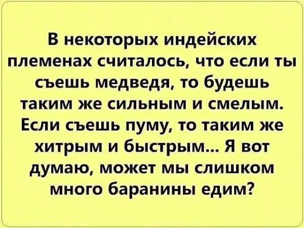 В некоторых индейских племенах считалось, что если ты съешь медведя, то будешь таким же сильным и смелым. Если съешь пуму, то таким же хитрым и быстрым... Я вот думаю, может мы слишком много баранины едим?