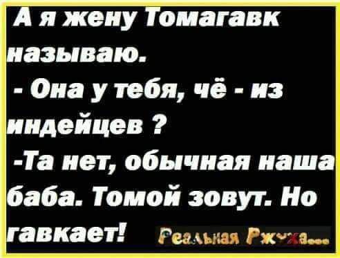 А я жену Томагавк называю. - Она у тебя, чё - из индейцев? - Та нет, обычная наша баба. Томой зовут. Но гавкает!
