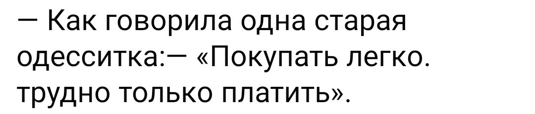 — Как говорила одна старая одесская:— «Покупать легко. трудно только платить».