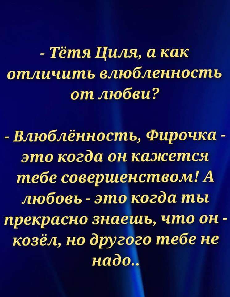Тётя Циля, а как отличить влюблённость от любви?
- Влюблённость, Фирочка - это когда он кажется тебе совершенством! А любовь - это когда ты прекрасно знаешь, что он - козёл, но другого тебе не надо..