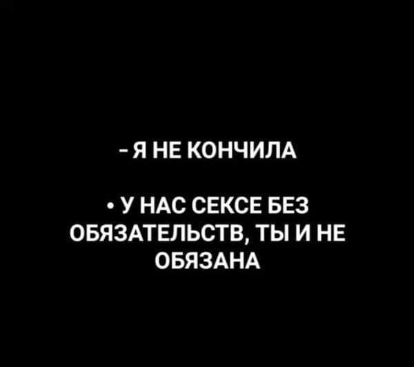 - Я НЕ КОНЧИЛА
• У НАС СЕКСЕ БЕЗ ОБЯЗАТЕЛЬСТВ, ТЫ И НЕ ОБЯЗАНА