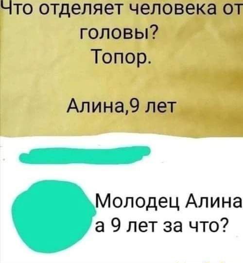 Что отделяет человека от головы? Топор.
Алина, 9 лет
Молодец Алина
а 9 лет за что?