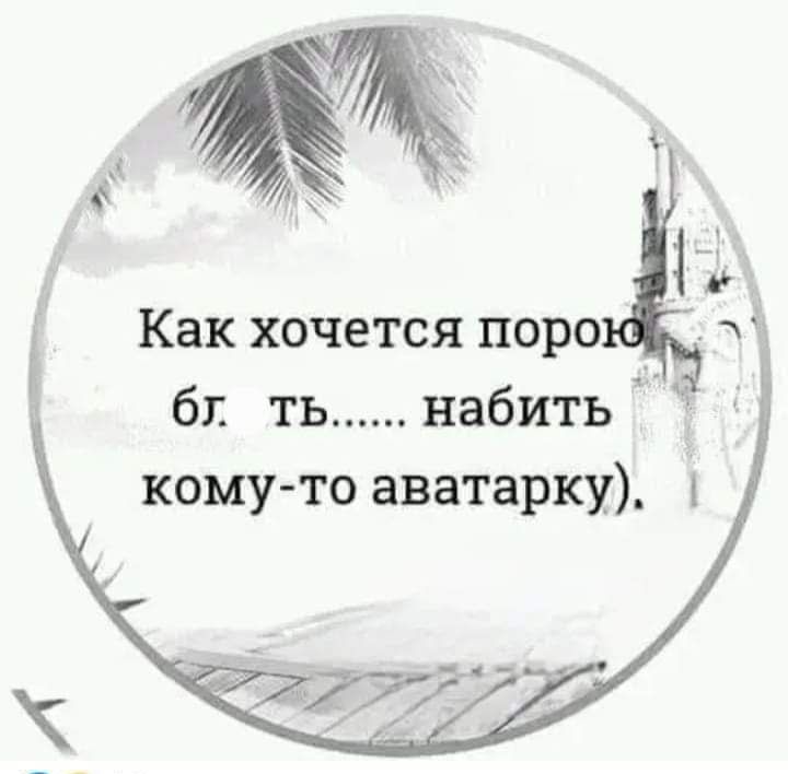 Как хочется порою бл. ть...... набить кому-то аватарку).