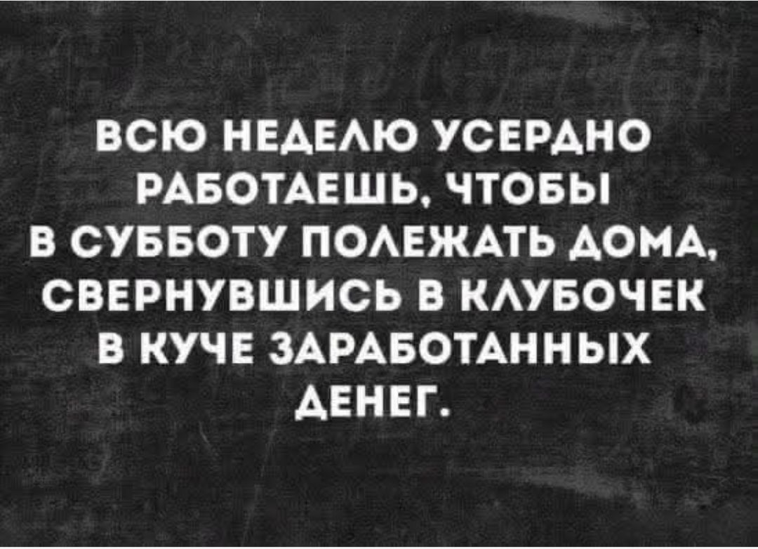 ВСЮ НЕДЕЛЮ УСЕРДНО РАБОТАЕШЬ, ЧТОБЫ В СУББОТУ ПОЛЕЖАТЬ ДОМА, СВЕРНУВШИСЬ В КЛУБОЧЕК В КУЧЕ ЗАРАБОТАННЫХ ДЕНЕГ.