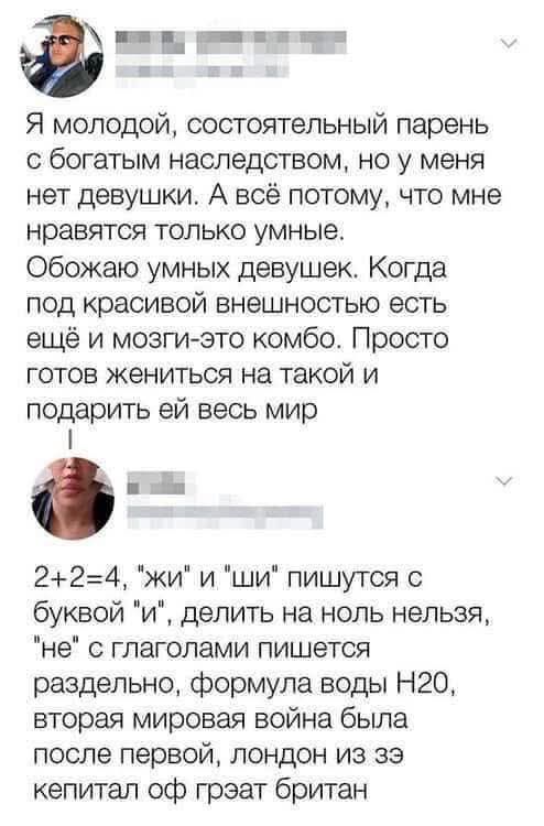 Я молодой, состоятельный парень с богатым наследством, но у меня нет девушки. А всё потому, что мне нравятся только умные. Обожаю умных девушек. Когда под красивой внешностью есть ещё и мозги - это комбо. Просто готов жениться на такой и подарить ей весь мир.

2+2=4; 
