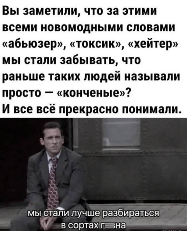 Вы заметили, что за этими новомодными словами «абьюзер», «токсик», «хейтер» мы стали забывать, что раньше таких людей называли просто – «конченые»? И все всё прекрасно понимали.
мы стали лучше разбираться в сортах г…на
