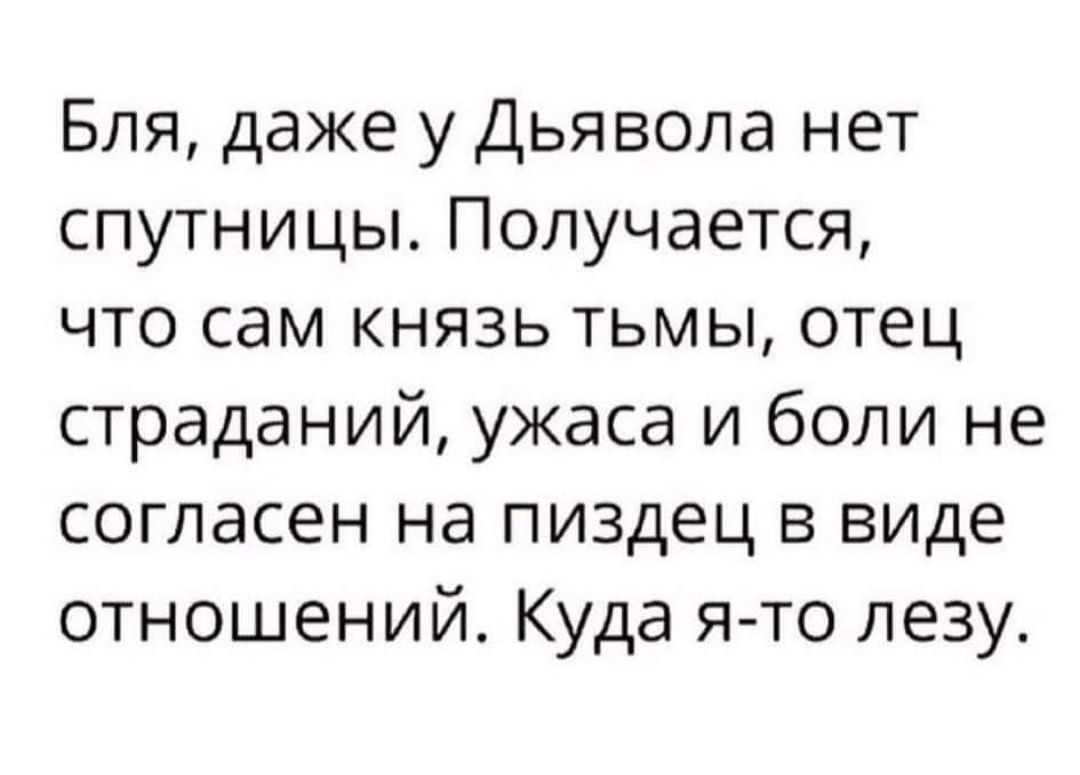 Бля, даже у Дьявола нет спутницы. Получается, что сам князь тьмы, отец страданий, ужаса и боли не согласен на пиздец в виде отношений. Куда я-то лезу.
