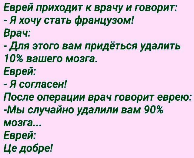 Еврей приходит к врачу и говорит:
- Я хочу стать французом!
Врач:
- Для этого вам придётся удалить 10% вашего мозга.
Еврей:
- Я согласен!
После операции врач говорит еврею:
- Мы случайно удалили вам 90% мозга...
Еврей:
- Це добре!