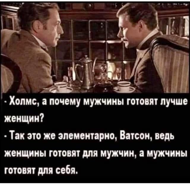 — Холмс, а почему мужчины готовят лучше женщин?  — Так это же элементарно, Ватсон, ведь женщины готовят для мужчин, а мужчины готовят для себя.