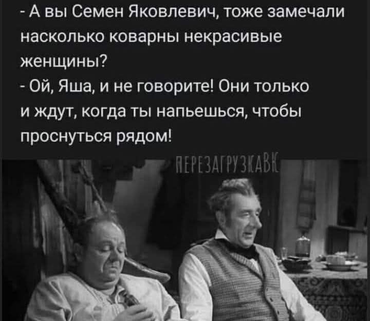 - А вы Семен Яковлевич, тоже замечали насколько коварны некрасивые женщины?
- Ой, Яша, и не говорите! Они только и ждут, когда ты напьешься, чтобы проснуться рядом!