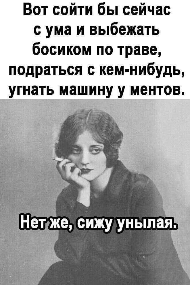 Вот сошити бы сейчас с ума и выбежать босиком по траве, подраться с кем-нибудь, угнать машину у ментов.
Нет же, сижу унылая.