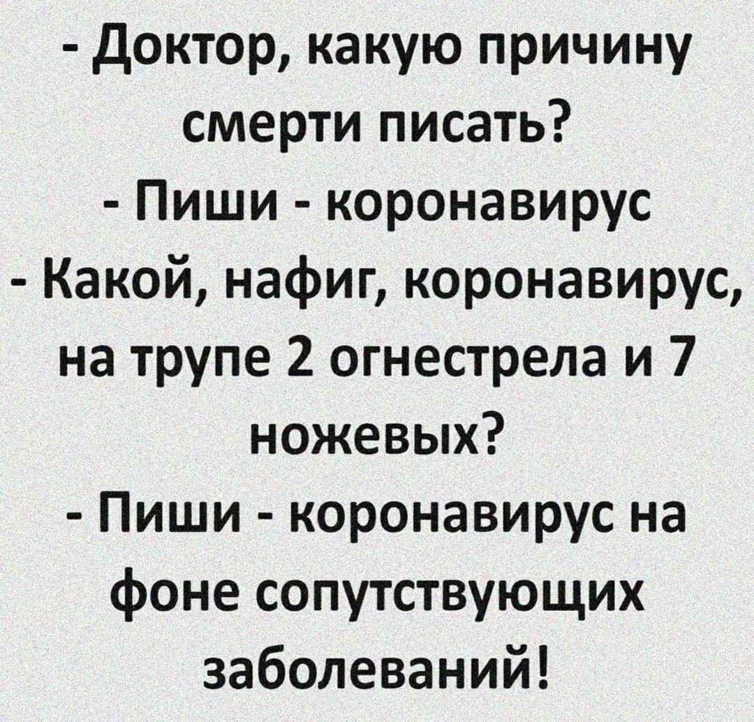 - Доктор, какую причину смерти писать?
- Пиши - коронавирус
- Какой, нафиг, коронавирус, на trupе 2 огнестрела и 7 ножевых?
- Пиши - коронавирус на фоне сопутствующих заболеваний!