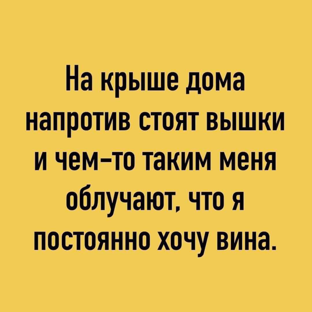 На крыше дома напротив стоят вышки и чем-то таким меня облачают, что я постоянно хочу вина.