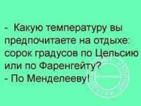- Какую температуру вы предпочитаете на отдыхе: сорок градусов по Цельсию или по Фаренгейту?
- По Менделееву!
