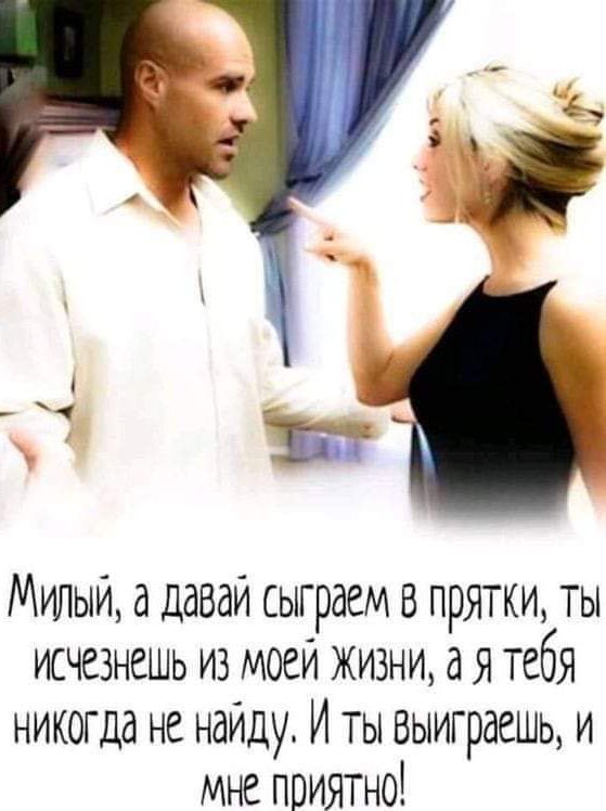 Милый, а давай сыграем в прятки, ты исчезнешь из моей жизни, а я тебя никогда не найду. И ты выиграешь, и мне приятно!