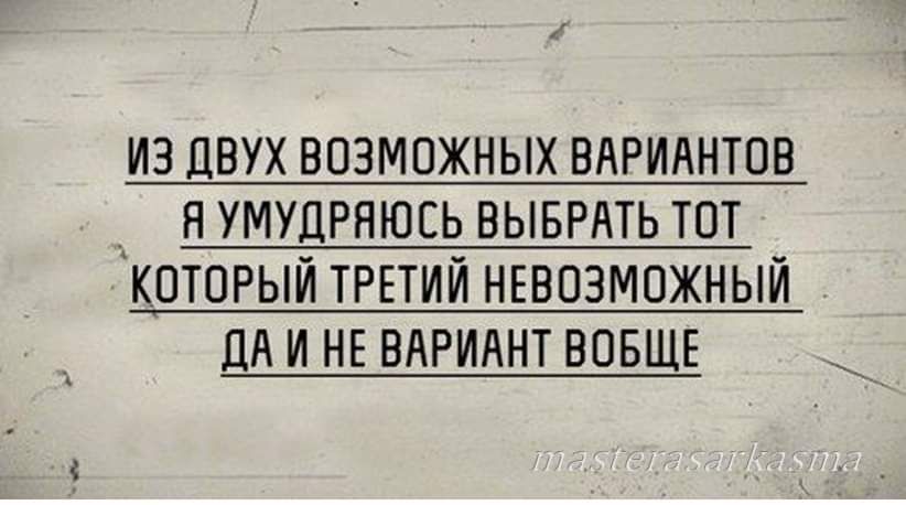 ИЗ ДВУХ ВОЗМОЖНЫХ ВАРИАНТОВ Я УМУДРЯЮСЬ ВЫБРАТЬ ТОТ КОТОРЫЙ ТРЕТИЙ НЕВОЗМОЖНЫЙ ДА И НЕ ВАРИАНТ ВООБЩЕ