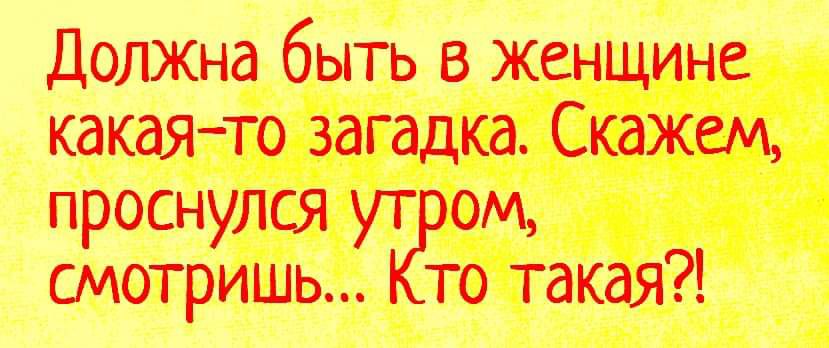 Должна быть в женщине какая-то загадка. Скажем, проснулся утром, смотришь... Кто такая?!