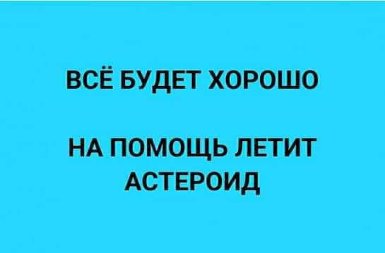 ВСЁ БУДЕТ ХОРОШО
НА ПОМОЩЬ ЛЕТИТ АСТЕРОИД