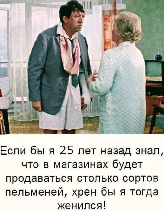 Если бы я 25 лет назад знал, что в магазинах будет продаваться столько сортов пельменей, хрен бы я тогда женился!