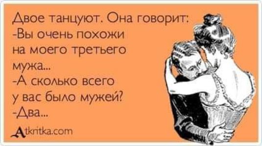 Двоё танцуют. Она говорит: - Вы очень похожи на моего третьего мужа... - А сколько всего у вас было мужей? - Два...