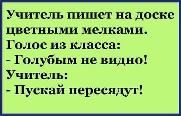 Учитель пишет на доске цветными мелками. Голос из класса: - Голубым не видно! Учитель: - Пускай пересадят!