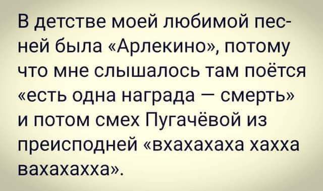 В детстве моей любимой песней была «Арлекино», потому что мне слышалось там поётся «есть одна награда — смерть» и потом смех Пугачёвой из преисподней «вхахахаха хаххавахахаха».