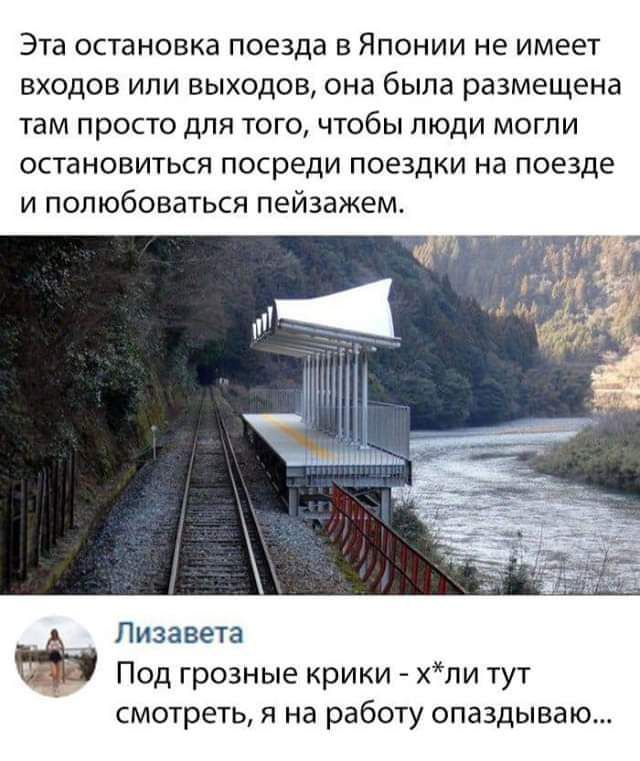 Эта остановка поезда в Японии не имеет входов или выходов, она была размещена там просто для того, чтобы люди могли остановиться посреди поездки на поезде и полюбоваться пейзажем.
Лизавета
Под грозные крики - х*ли тут смотреть, я на работу опаздываю...