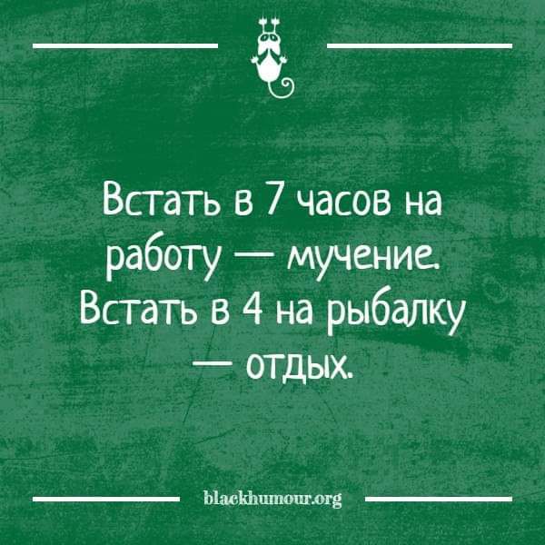 Встать в 7 часов на работу — мучение. Встать в 4 на рыбалку — отдых.