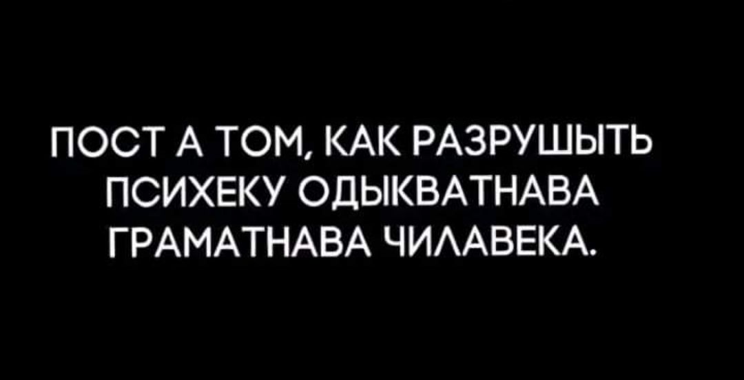 ПОСТ А ТОМ, КАК РАЗРУШИТЬ ПСИХЕКУ ОДЫКВАТНАВА ГРАМАТНАВА ЧИЛАВЕКА.