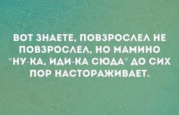ВОТ ЗНАЕТЕ, ПОВЗРОСЛЕЛ НЕ ПОВЗРОСЛЕЛ, НО МАМИНО 