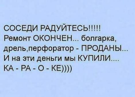 СОСЕДИ РАДуйТЕСЬ!!!!! Ремонт ОКОНЧЕН... болгарка, дрель, перфоратор - ПРОДАНЫ... И на эти деньги мы КУПИЛИ.... КА - РА - О - KE))))