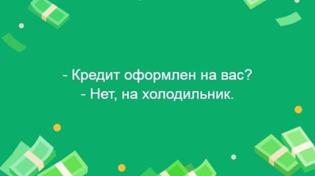 - Кредит оформлен на вас?  - Нет, на холодильник.