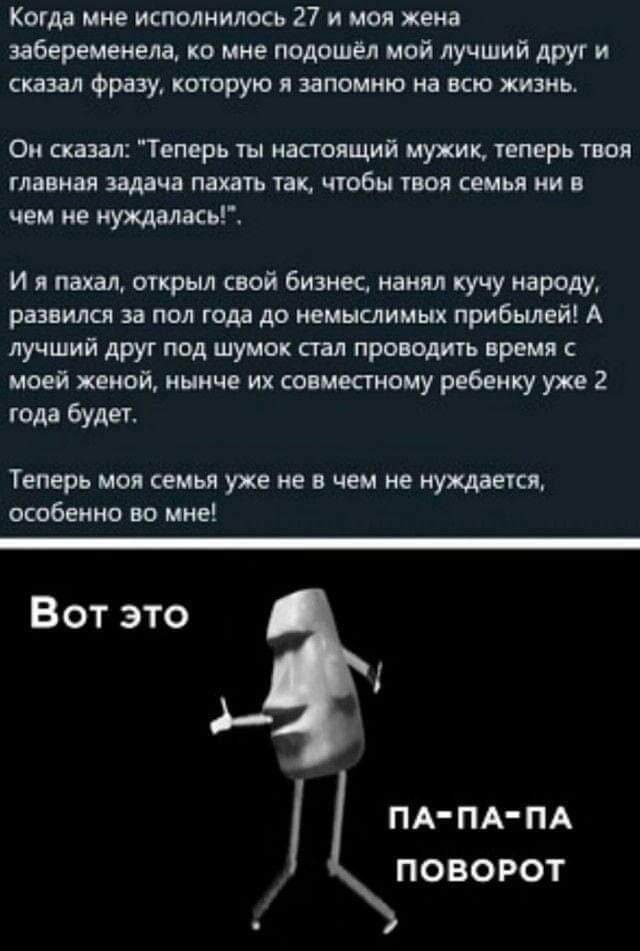 Когда мне исполнилось 27 и моя жена забеременела, ко мне подошёл мой лучший друг и сказал фразу, которую я запомнил на всю жизнь. Он сказал: 