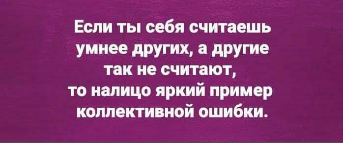 Если ты себя считаешь умнее других, а другие так не считают, то налицо яркий пример коллективной ошибки.