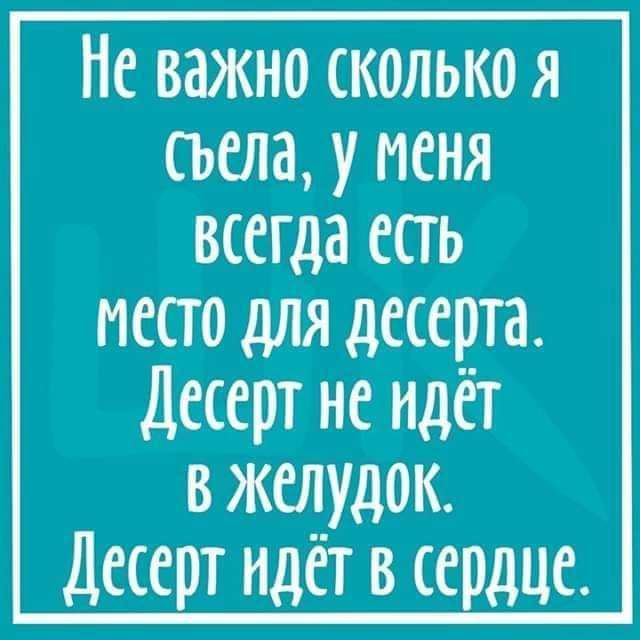 Не важно сколько я съела, у меня всегда есть место для десерта. Десерт не идёт в желудок. Десерт идёт в сердце.