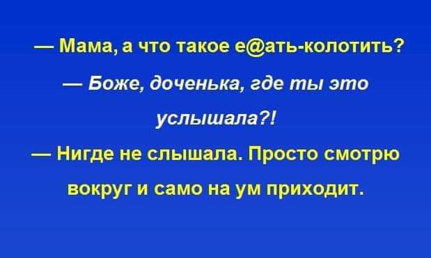 — Мама, а что такое e@ть-колотить?  — Боже, доченька, где ты это услышала?!  — Нигде не слышала. Просто смотрю вокруг и само на ум приходит.