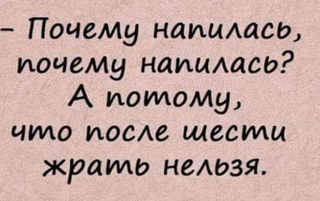 – Почему напилась, почему напилась? А потому, что после шести жрать нельзя.