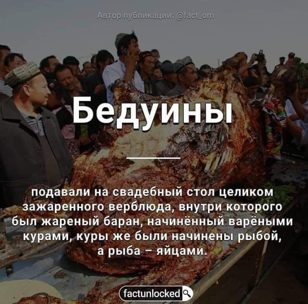 Бедуины

подавали на свадебный стол целиком зажаренного верблюда, внутри которого был жареный баран, начинённый варёными курями, куры же были начинены рыбой, а рыба – яйцами.