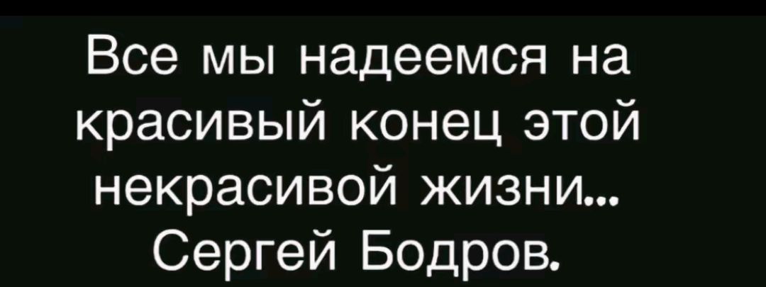 Все мы надеемся на красивый конец этой некрасивой жизни... Сергей Бодров.