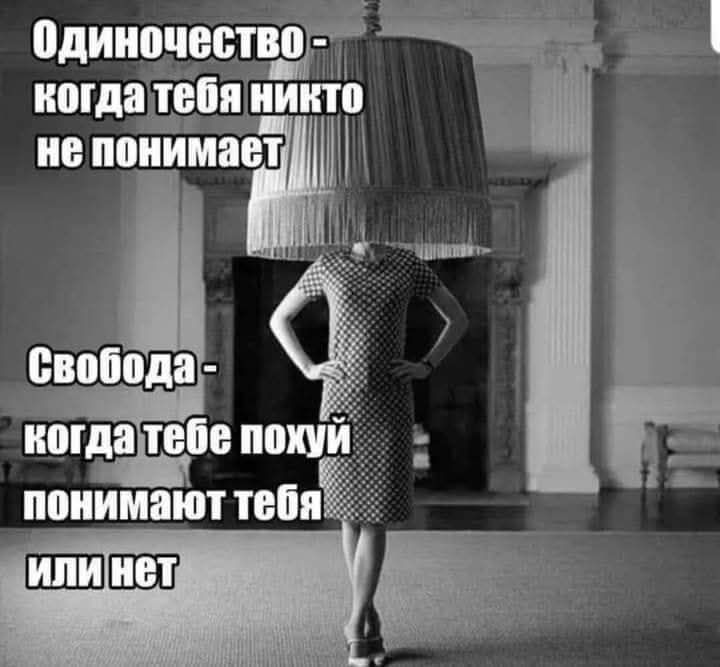 Одиночество - когда тебя никто не понимает
Свобода - когда тебе похуй понимают тебя или нет