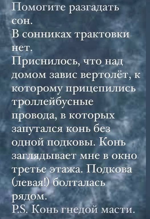 Помогите разгадать сон.
В сонниках трактовки нет.
Приснилось, что над домом завис вертолет, к которому прицепились троллейбусные провода, в которых запутался конь без одной подковы. Конь заглядывает мне в окно третьего этажа. Подкова (левая!) болталась рядом.
P.S. Конь гнедой масти.