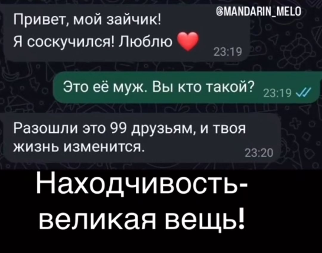 Привет, мой зайчик! Я соскучился! Люблю ❤️
Это её муж. Вы кто такой?
Разошли это 99 друзьям, и твоя жизнь изменится.
Находчивость - великая вещь!