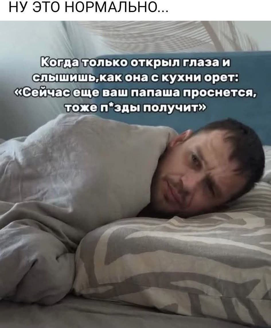 Когда только открыл глаза и слышишь, как она с кухни орет: «Сейчас еще ваш папаша проснется, тоже п*зды получит»