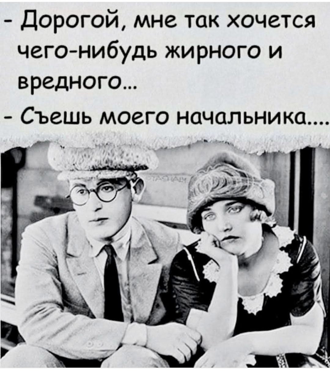 Дорогой, мне так хочется чего-нибудь жирного и вредного...
Съешь моего начальника....