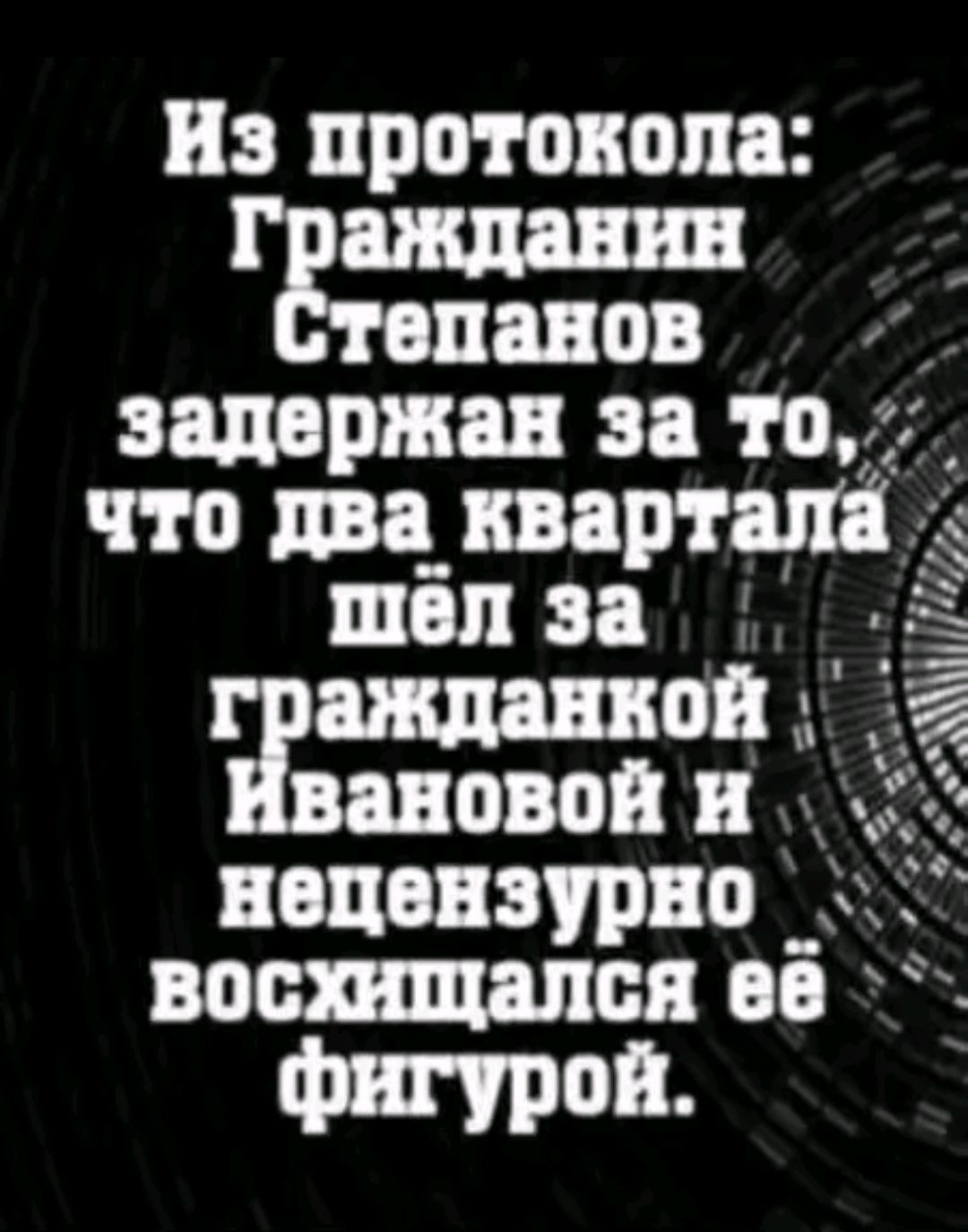 Из протокола: Гражданин Степанов задержан за то, что два квартала шёл за гражданкой Ивановой и нецензурно восхищался её фигурой.