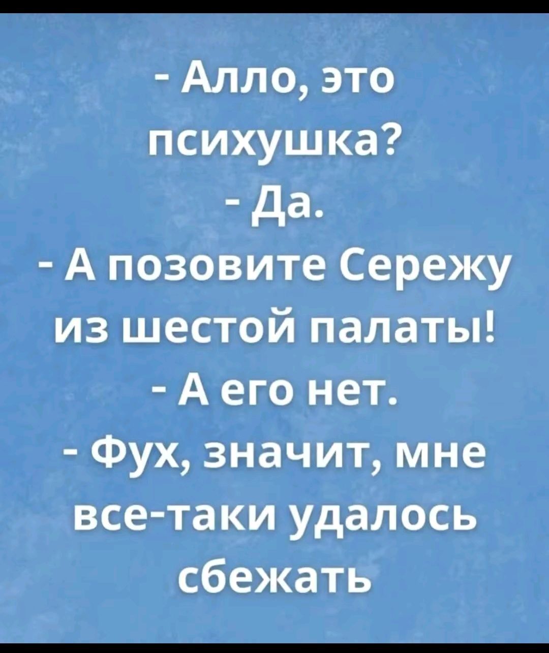 - Алло, это психушка?  
- Да.  
- А позовите Сережу из шестой палаты!  
- А его нет.  
- Фух, значит, мне все-таки удалось сбежать