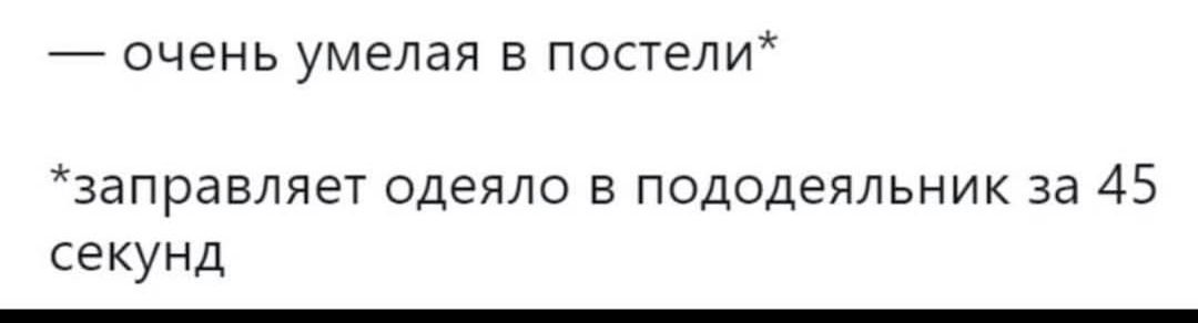 — очень умелая в постели*
*заправляет одеяло в пододеяльник за 45 секунд