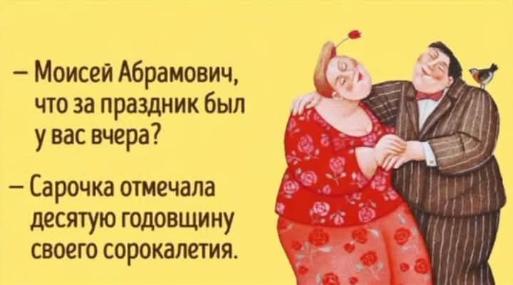 — Моисей Абрамович, что за праздник был у вас вчера?   
— Сарочка отмечала десятую годовщину своего сорокалетия.