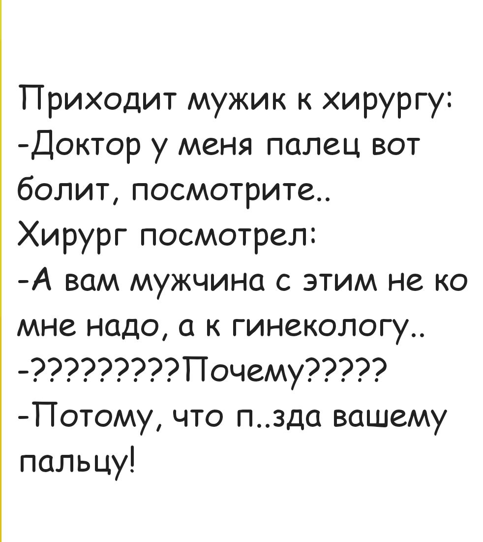 Приходит мужик к хирургу:
- Доктор у меня палец вот болит, посмотрите..
Хирург посмотрел:
- А вам мужчина с этим не ко мне надо, а к гинекологу..
- ????????????Почему?????
- Потому, что п..да вашему пальцу!