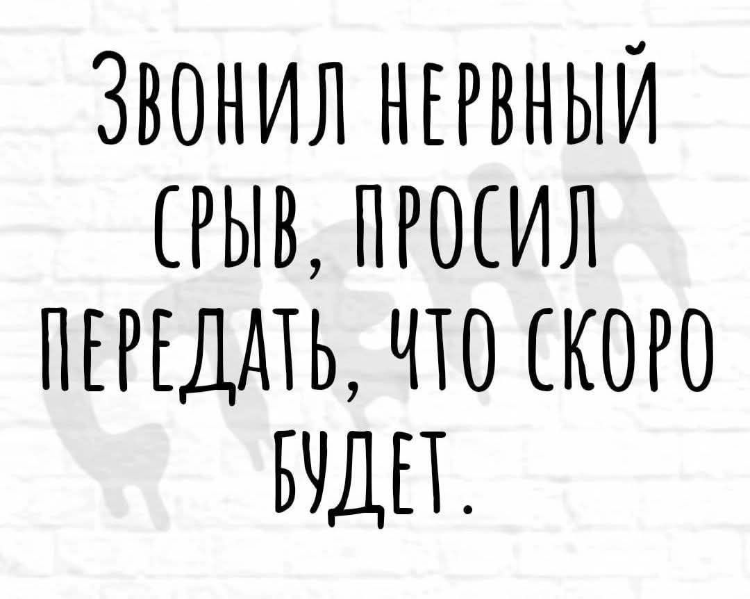 Звонил нервный срыв, просил передать, что скоро будет.
